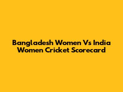 Bangladesh Women Vs India Women Cricket Scorecard