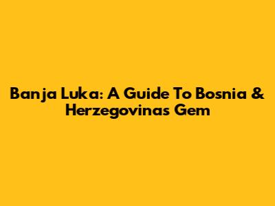 Banja Luka: A Guide To Bosnia & Herzegovina's Gem