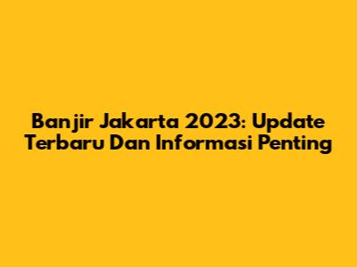 Banjir Jakarta 2023: Update Terbaru Dan Informasi Penting