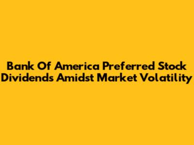Bank Of America Preferred Stock Dividends Amidst Market Volatility