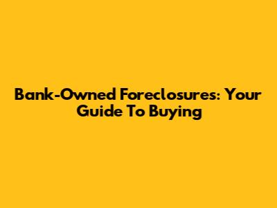 Bank-Owned Foreclosures: Your Guide To Buying