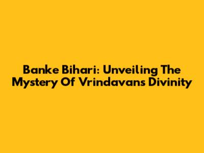 Banke Bihari: Unveiling The Mystery Of Vrindavan's Divinity