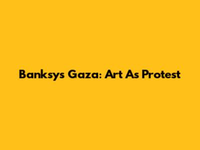 Banksy's Gaza: Art As Protest