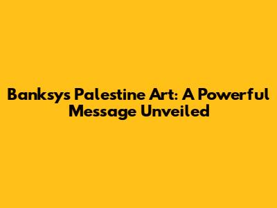 Banksy's Palestine Art: A Powerful Message Unveiled