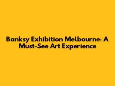 Banksy Exhibition Melbourne: A Must-See Art Experience