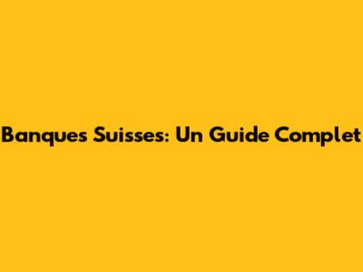 Banques Suisses: Un Guide Complet