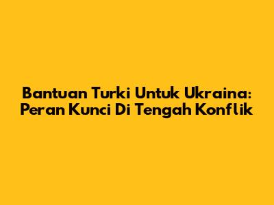 Bantuan Turki Untuk Ukraina: Peran Kunci Di Tengah Konflik