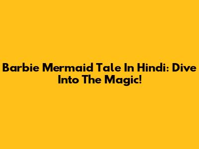Barbie Mermaid Tale In Hindi: Dive Into The Magic!