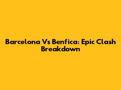 Barcelona Vs Benfica: Epic Clash Breakdown