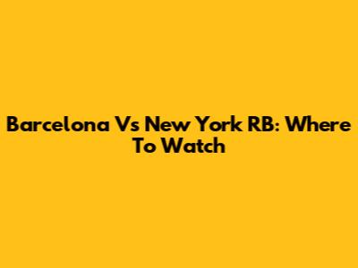 Barcelona Vs New York RB: Where To Watch