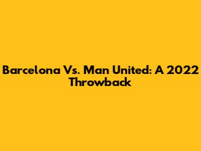 Barcelona Vs. Man United: A 2022 Throwback