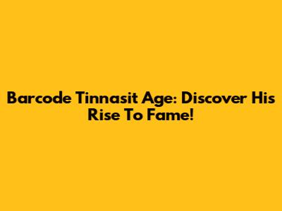 Barcode Tinnasit Age: Discover His Rise To Fame!