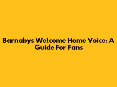Barnaby's Welcome Home Voice: A Guide For Fans