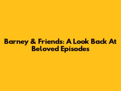 Barney & Friends: A Look Back At Beloved Episodes