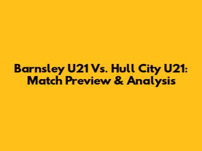 Barnsley U21 Vs. Hull City U21: Match Preview & Analysis