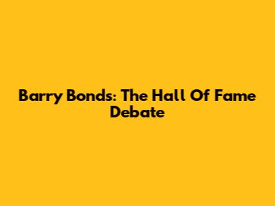 Barry Bonds: The Hall Of Fame Debate
