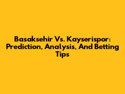 Basaksehir Vs. Kayserispor: Prediction, Analysis, And Betting Tips