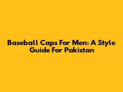 Baseball Caps For Men: A Style Guide For Pakistan