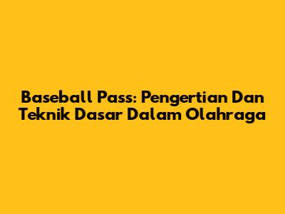 Baseball Pass: Pengertian Dan Teknik Dasar Dalam Olahraga
