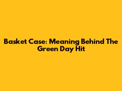 Basket Case: Meaning Behind The Green Day Hit