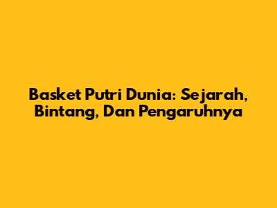 Basket Putri Dunia: Sejarah, Bintang, Dan Pengaruhnya