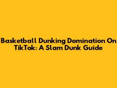 Basketball Dunking Domination On TikTok: A Slam Dunk Guide