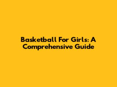 Basketball For Girls: A Comprehensive Guide