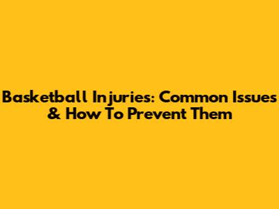 Basketball Injuries: Common Issues & How To Prevent Them