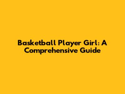 Basketball Player Girl: A Comprehensive Guide