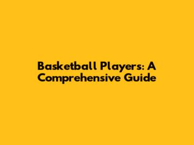 Basketball Players: A Comprehensive Guide