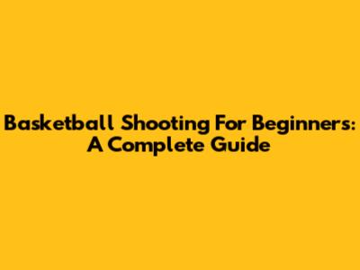Basketball Shooting For Beginners: A Complete Guide