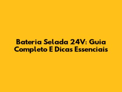 Bateria Selada 24V: Guia Completo E Dicas Essenciais