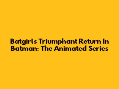 Batgirl's Triumphant Return In Batman: The Animated Series