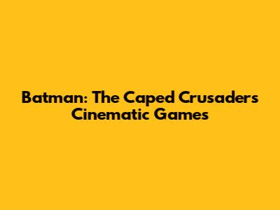 Batman: The Caped Crusader's Cinematic Games