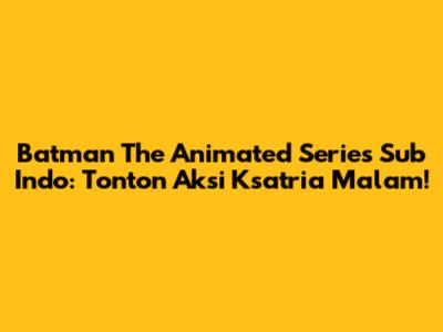 Batman The Animated Series Sub Indo: Tonton Aksi Ksatria Malam!