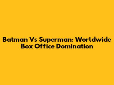 Batman Vs Superman: Worldwide Box Office Domination
