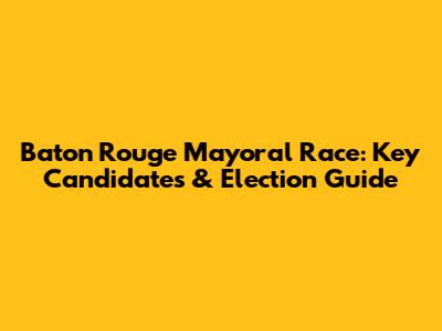Baton Rouge Mayoral Race: Key Candidates & Election Guide