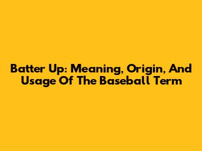 Batter Up: Meaning, Origin, And Usage Of The Baseball Term