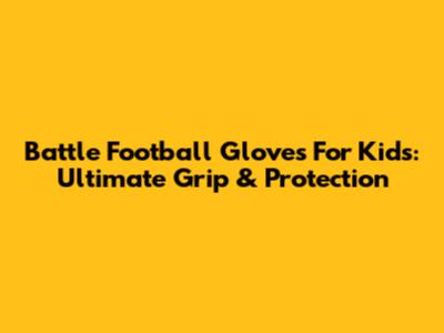 Battle Football Gloves For Kids: Ultimate Grip & Protection