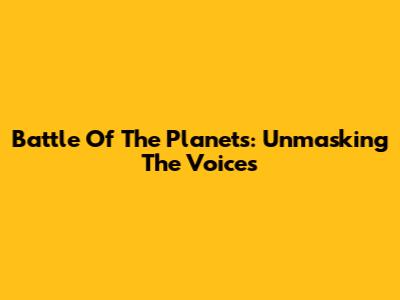 Battle Of The Planets: Unmasking The Voices