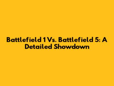 Battlefield 1 Vs. Battlefield 5: A Detailed Showdown