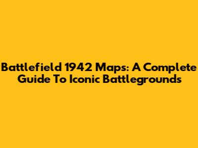 Battlefield 1942 Maps: A Complete Guide To Iconic Battlegrounds