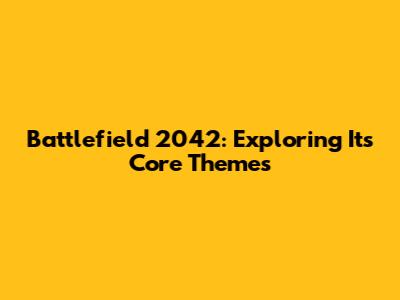 Battlefield 2042: Exploring Its Core Themes