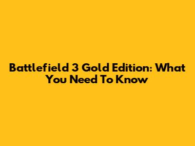 Battlefield 3 Gold Edition: What You Need To Know