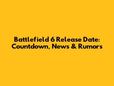 Battlefield 6 Release Date: Countdown, News & Rumors