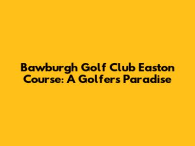 Bawburgh Golf Club Easton Course: A Golfer's Paradise