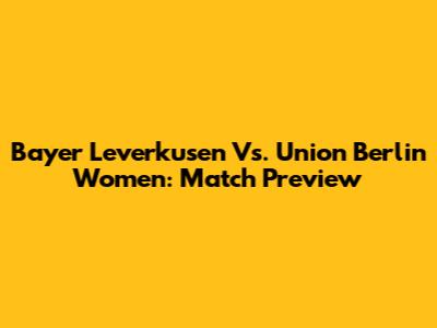 Bayer Leverkusen Vs. Union Berlin Women: Match Preview