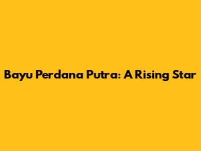 Bayu Perdana Putra: A Rising Star