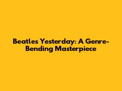 Beatles' 'Yesterday': A Genre-Bending Masterpiece