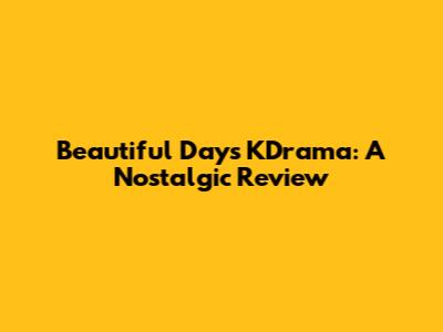 Beautiful Days KDrama: A Nostalgic Review